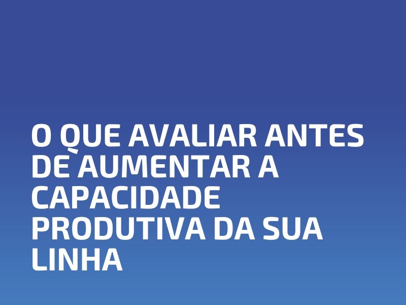 O Que Avaliar Antes de Aumentar a Capacidade Produtiva da Sua Linha