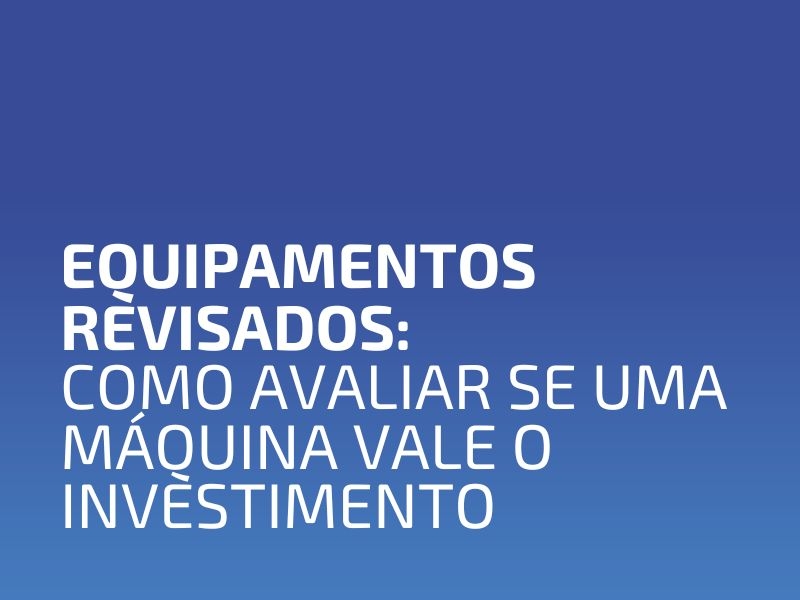 Equipamentos Revisados: Como Avaliar se uma Máquina Vale o Investimento
