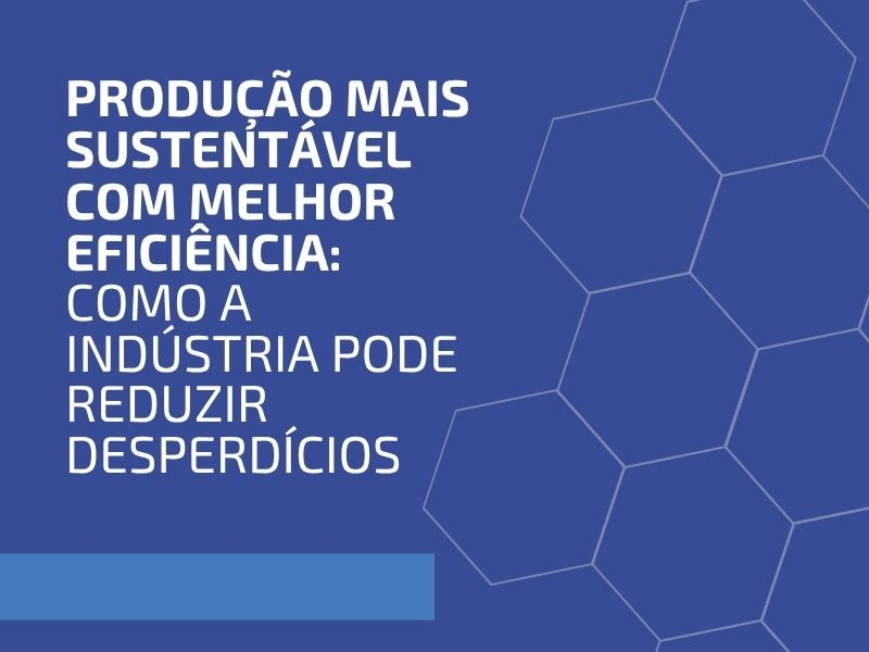 Produção Mais Sustentável com Melhor Eficiência: Como a Indústria Pode Reduzir Desperdícios