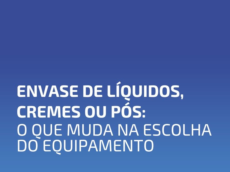 Envase de Líquidos, Cremes ou Pós: O Que Muda na Escolha do Equipamento