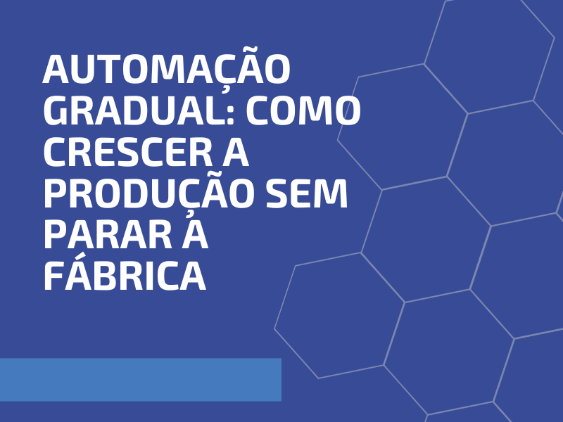 Automação Gradual: Como Crescer a Produção sem Parar a Fábrica
