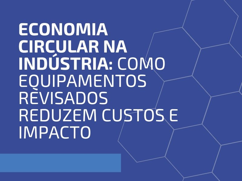Economia Circular na Indústria: Como Equipamentos Revisados Reduzem Custos e Impacto