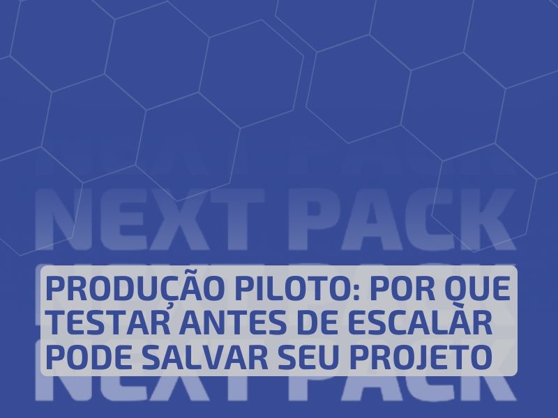 Produção Piloto: Por Que Testar Antes de Escalar Pode Salvar Seu Projeto