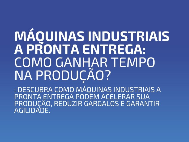 Máquinas Industriais a Pronta Entrega: Como Ganhar Tempo na Produção?