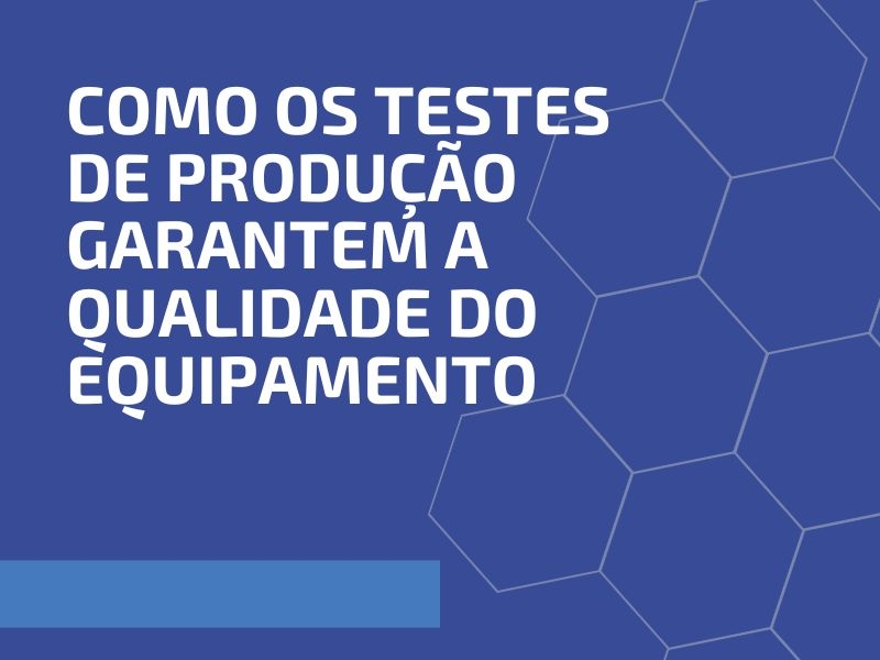 Como os Testes de Produção Garantem a Qualidade do Equipamento