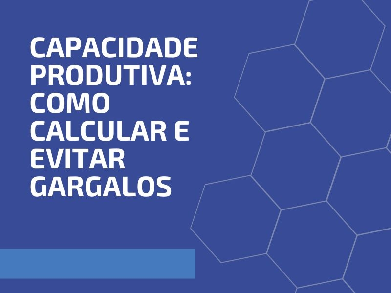 Capacidade Produtiva: Como Calcular e Evitar Gargalos