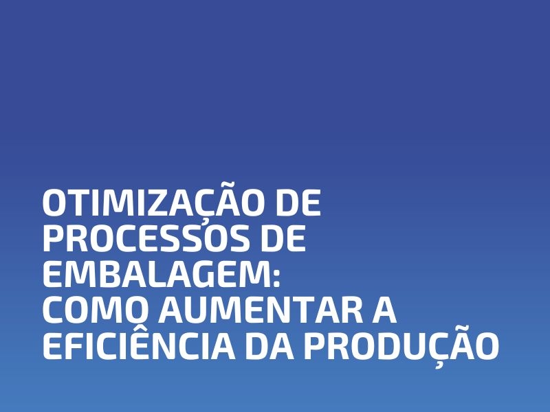 Otimização de Processos de Embalagem: Como Aumentar a Eficiência da Produção