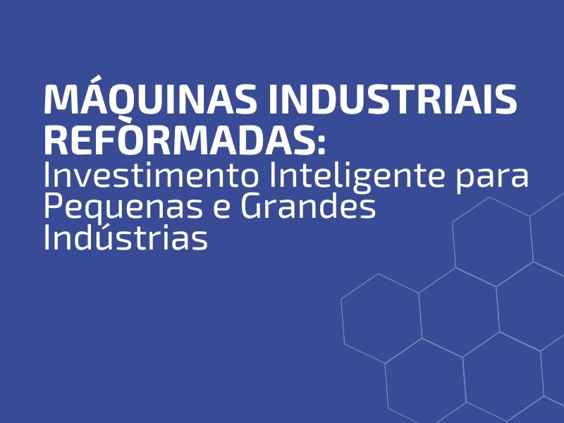 Máquinas Industriais Reformadas: Investimento Inteligente para Pequenas e Grandes Indústrias